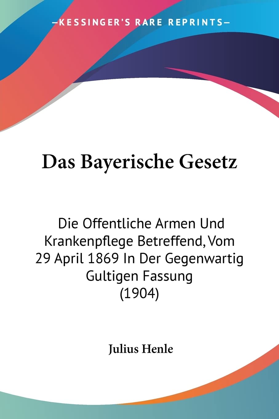 Das Bayerische Gesetz: Die Offentliche Armen Und Krankenpflege Betreffend, Vom 29 April 1869 In Der Gegenwartig Gultigen Fassung (1904) Medicine
