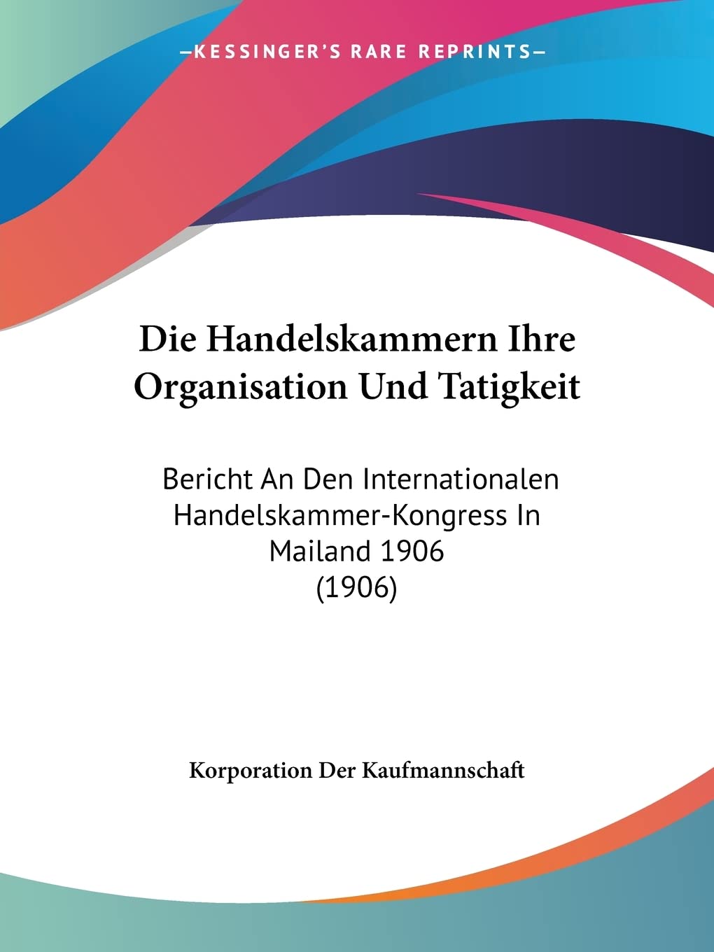 Die Handelskammern Ihre Organisation Und Tatigkeit: Bericht An Den Internationalen Handelskammer-Kongress In Mailand 1906 (1906) Contemporary literature Books