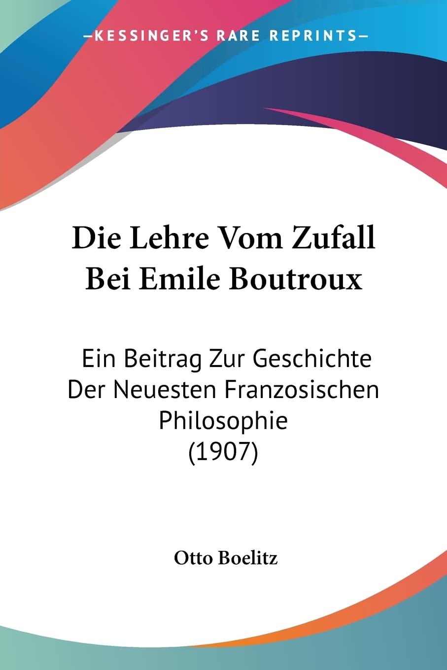 Die Lehre Vom Zufall Bei Emile Boutroux: Ein Beitrag Zur Geschichte Der Neuesten Franzosischen Philosophie (1907) Philosophy