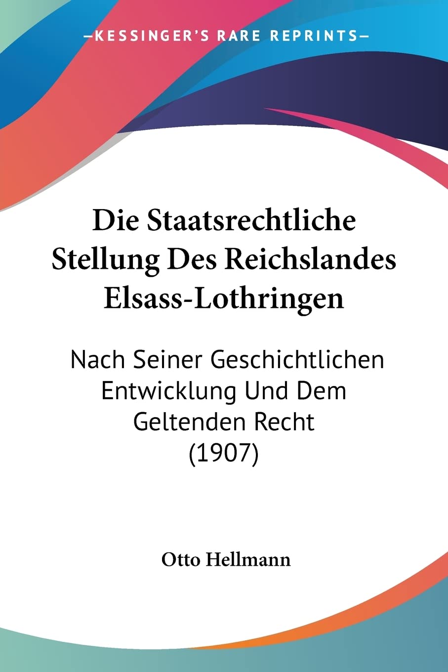 Die Staatsrechtliche Stellung Des Reichslandes Elsass-Lothringen: Nach Seiner Geschichtlichen Entwicklung Und Dem Geltenden Recht (1907) Law