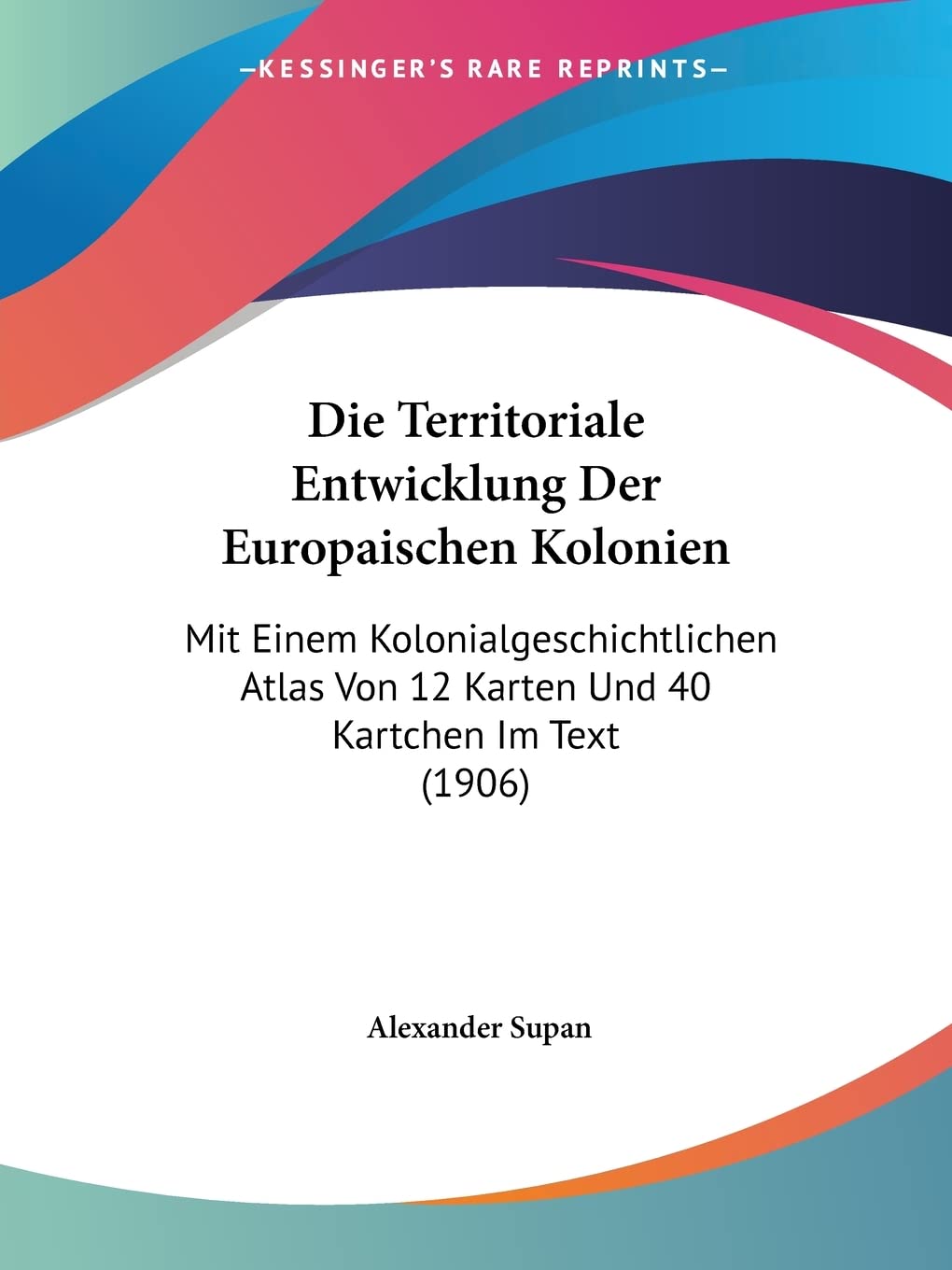Die Territoriale Entwicklung Der Europaischen Kolonien: Mit Einem Kolonialgeschichtlichen Atlas Von 12 Karten Und 40 Kartchen Im Text (1906) Contemporary literature