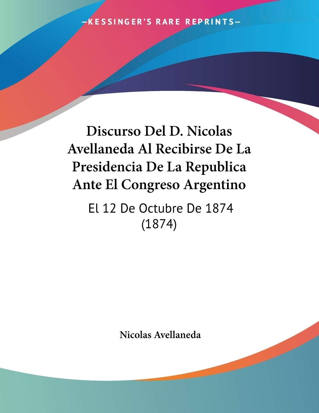 Discurso Del D. Nicolas Avellaneda Al Recibirse De La Presidencia De La Republica Ante El Congreso Argentino: El 12 De Octubre De 1874 (1874) Contemporary literature
