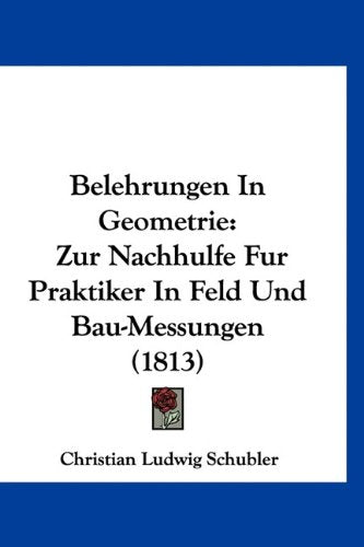 Belehrungen In Geometrie: Zur Nachhulfe Fur Praktiker In Feld Und Bau-Messungen (1813) Books