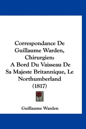 Correspondance De Guillaume Warden, Chirurgien: A Bord Du Vaisseau De Sa Majeste Britannique, Le Northumberland (1817) Books