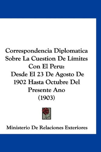 Correspondencia Diplomatica Sobre La Cuestion De Límites Con El Peru: Desde El 23 De Agosto De 1902 Hasta Octubre Del Presente Ano (1903) Books