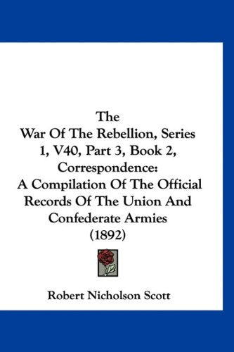The War Of The Rebellion, Series 1, V40, Part 3, Book 2, Correspondence: A Compilation Of The Official Records Of The Union And Confederate Armies (1892) Books