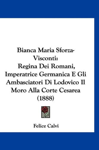 Bianca Maria Sforza-Visconti: Regina Dei Romani, Imperatrice Germanica E Gli Ambasciatori Di Lodovico Il Moro Alla Corte Cesarea (1888) Books