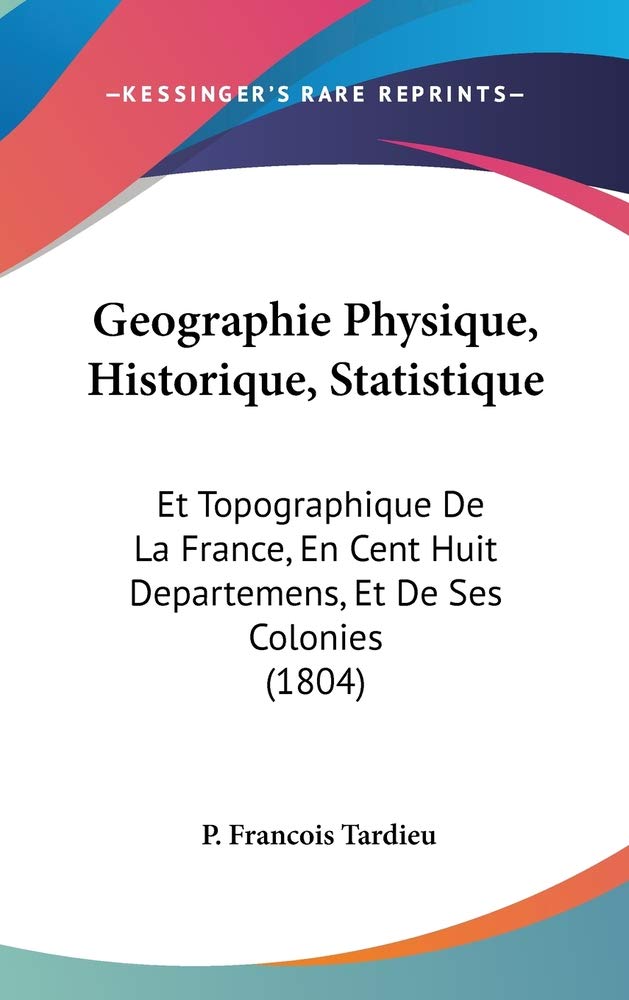 Geographie Physique, Historique, Statistique: Et Topographique De La France, En Cent Huit Departemens, Et De Ses Colonies (1804) Books
