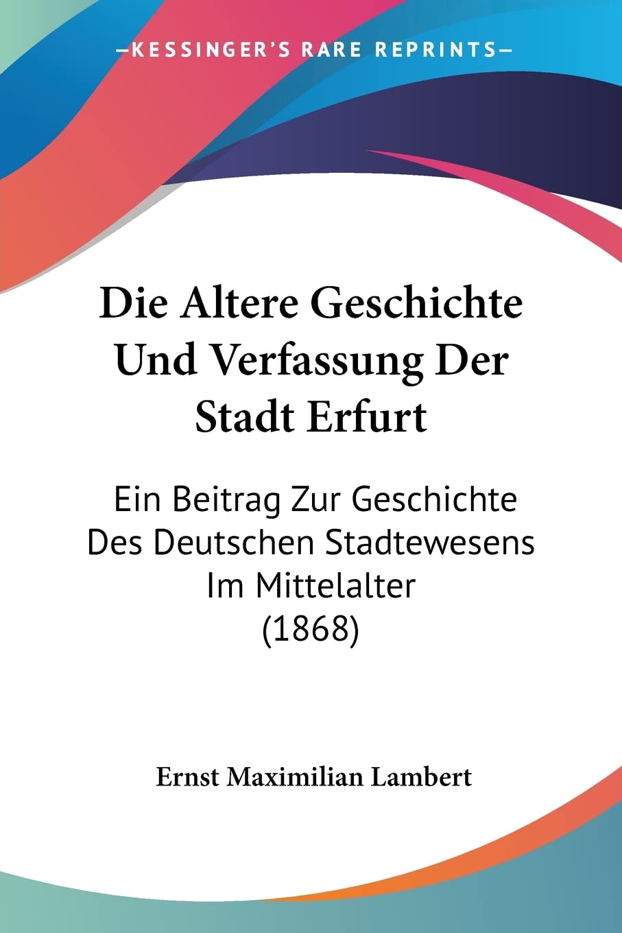 Die Altere Geschichte Und Verfassung Der Stadt Erfurt: Ein Beitrag Zur Geschichte Des Deutschen Stadtewesens Im Mittelalter (1868) Social Sciences