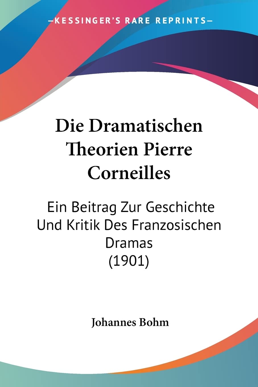 Die Dramatischen Theorien Pierre Corneilles: Ein Beitrag Zur Geschichte Und Kritik Des Franzosischen Dramas (1901) Drama