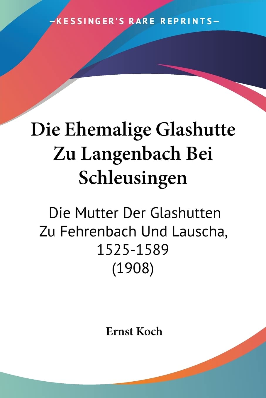 Die Ehemalige Glashutte Zu Langenbach Bei Schleusingen: Die Mutter Der Glashutten Zu Fehrenbach Und Lauscha, 1525-1589 (1908) Contemporary literature
