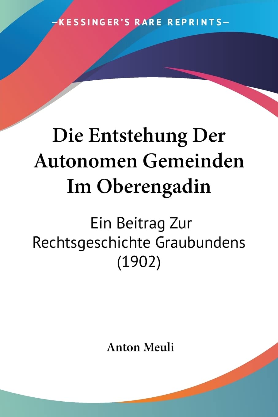 Die Entstehung Der Autonomen Gemeinden Im Oberengadin: Ein Beitrag Zur Rechtsgeschichte Graubundens (1902) Law