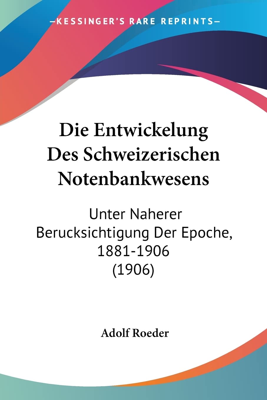 Die Entwickelung Des Schweizerischen Notenbankwesens: Unter Naherer Berucksichtigung Der Epoche, 1881-1906 (1906) Contemporary literature