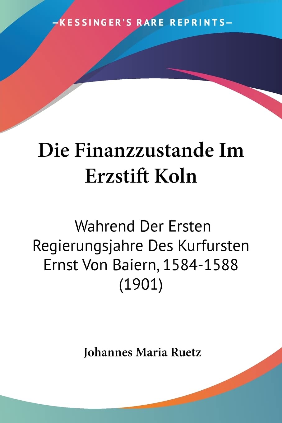 Die Finanzzustande Im Erzstift Koln: Wahrend Der Ersten Regierungsjahre Des Kurfursten Ernst Von Baiern, 1584-1588 (1901) Contemporary literature