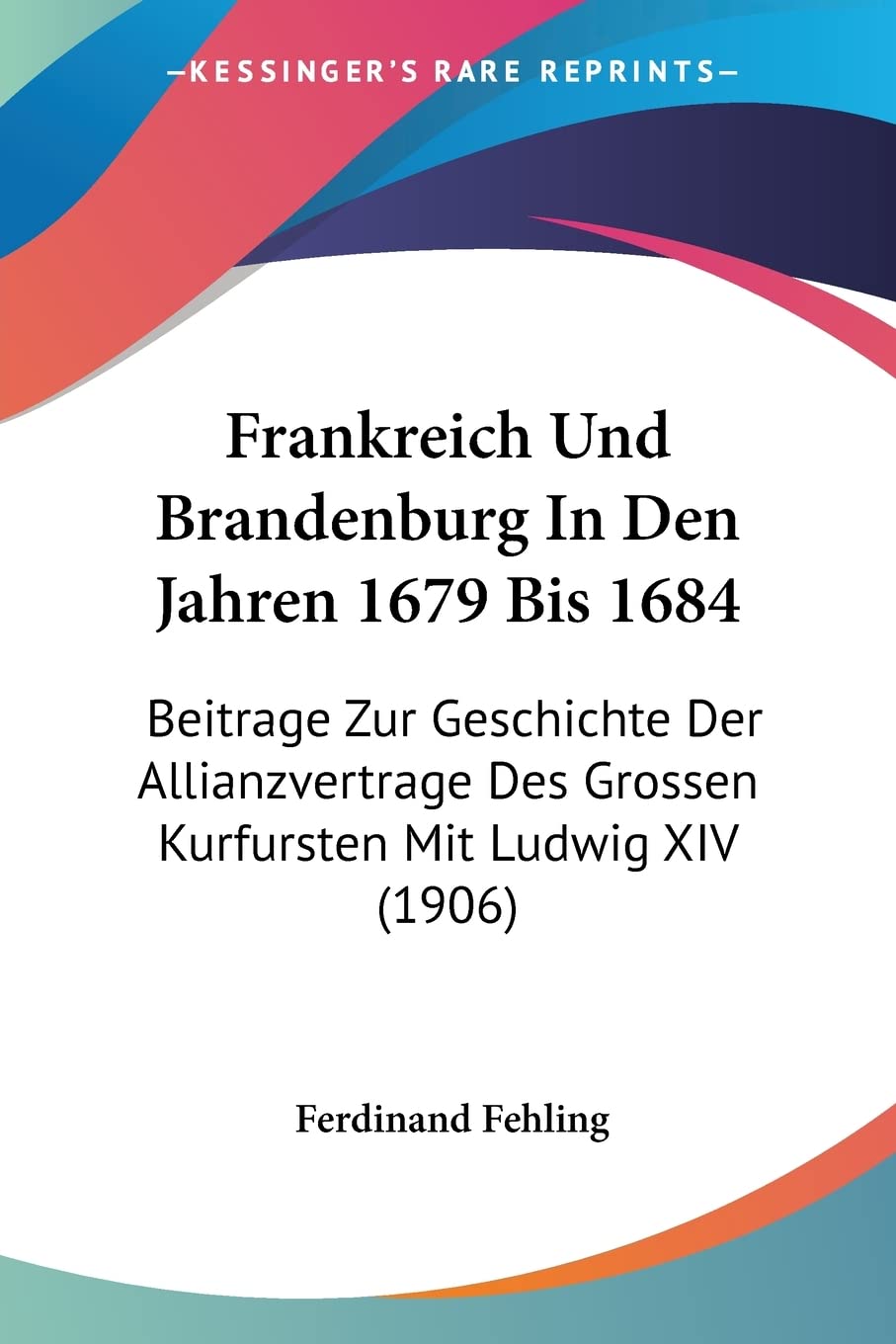 Frankreich Und Brandenburg In Den Jahren 1679 Bis 1684: Beitrage Zur Geschichte Der Allianzvertrage Des Grossen Kurfursten Mit Ludwig XIV (1906) International