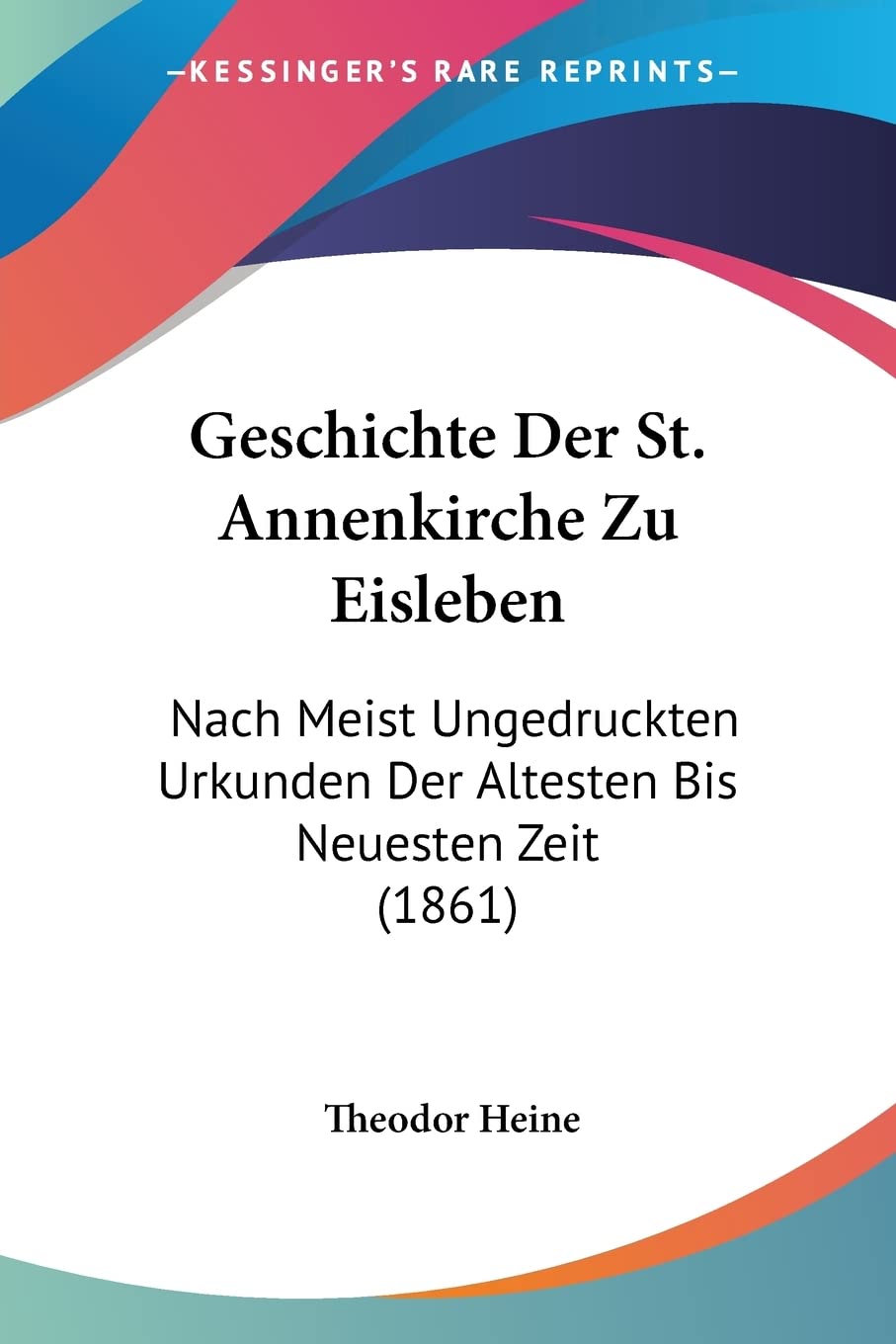 Geschichte Der St. Annenkirche Zu Eisleben: Nach Meist Ungedruckten Urkunden Der Altesten Bis Neuesten Zeit (1861) Contemporary literature Books