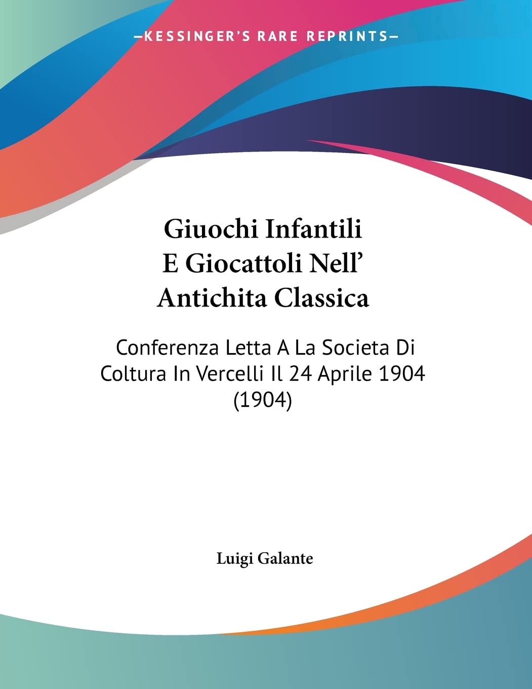 Giuochi Infantili E Giocattoli Nell' Antichita Classica: Conferenza Letta A La Societa Di Coltura In Vercelli Il 24 Aprile 1904 (1904) Social Sciences