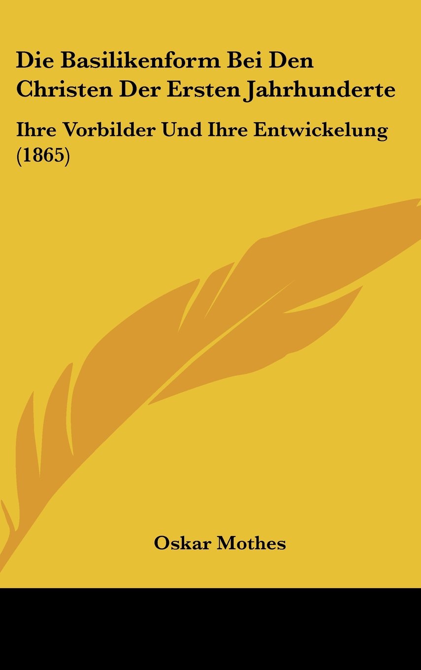 Die Basilikenform Bei Den Christen Der Ersten Jahrhunderte: Ihre Vorbilder Und Ihre Entwickelung (1865) Books