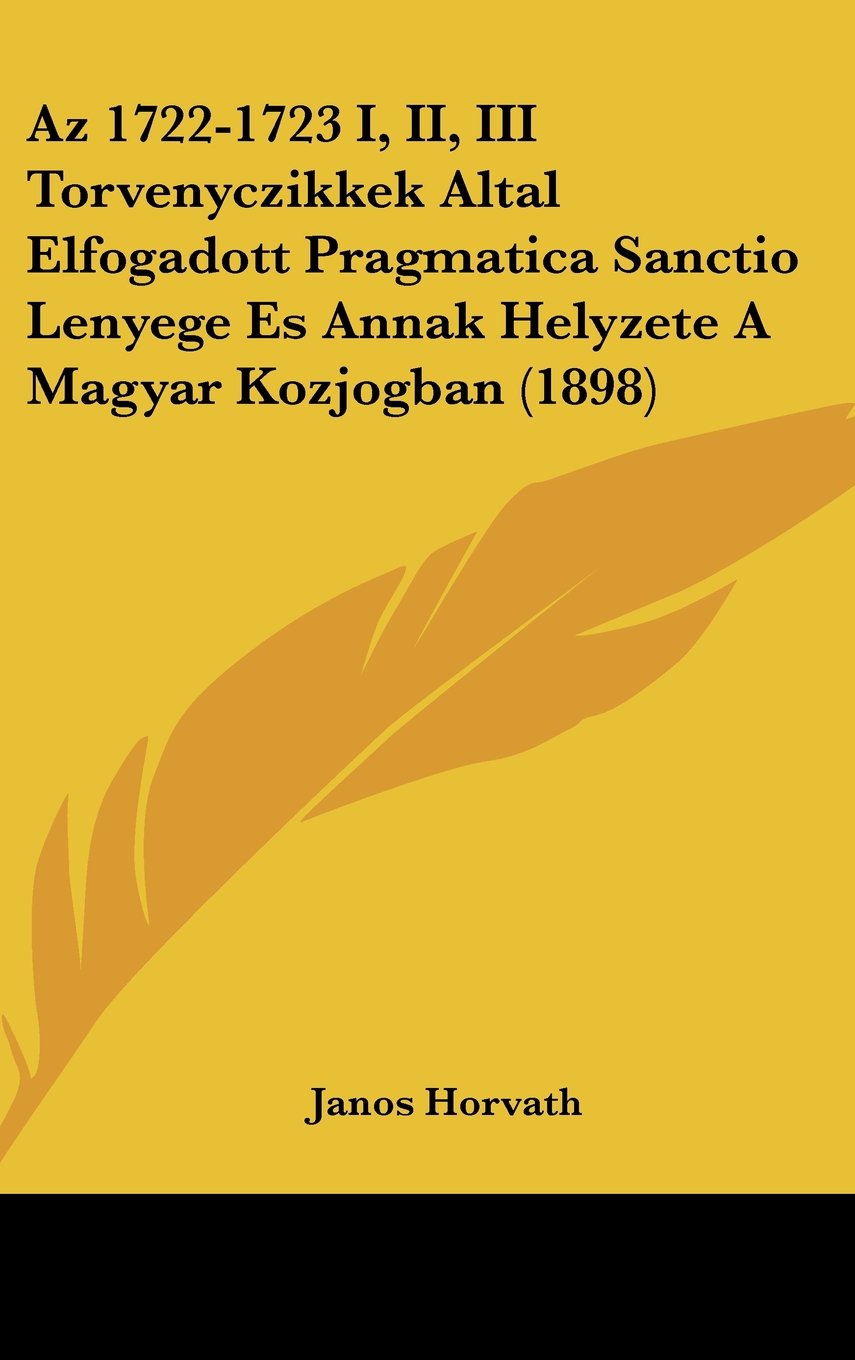 Az 1722-1723 I, II, III Torvenyczikkek Altal Elfogadott Pragmatica Sanctio Lenyege Es Annak Helyzete A Magyar Kozjogban (1898) Contemporary literature Books