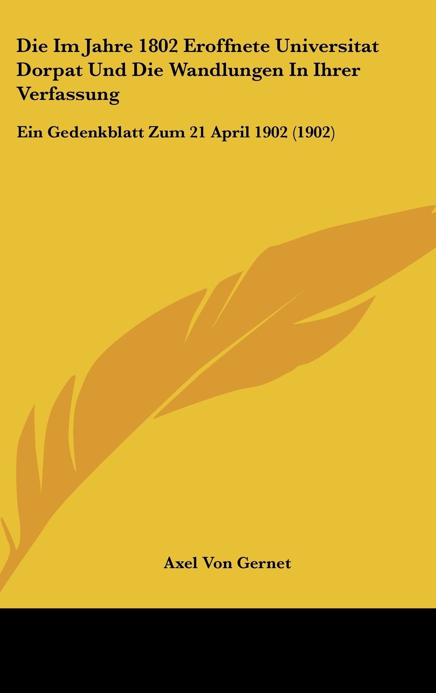 Die Im Jahre 1802 Eroffnete Universitat Dorpat Und Die Wandlungen In Ihrer Verfassung: Ein Gedenkblatt Zum 21 April 1902 (1902) Books