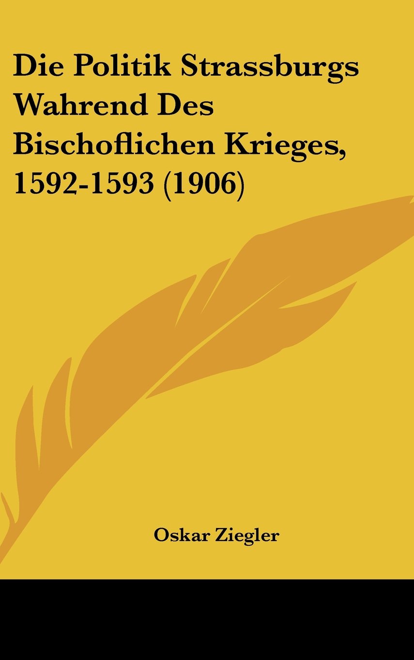 Die Politik Strassburgs Wahrend Des Bischoflichen Krieges, 1592-1593 (1906) Books
