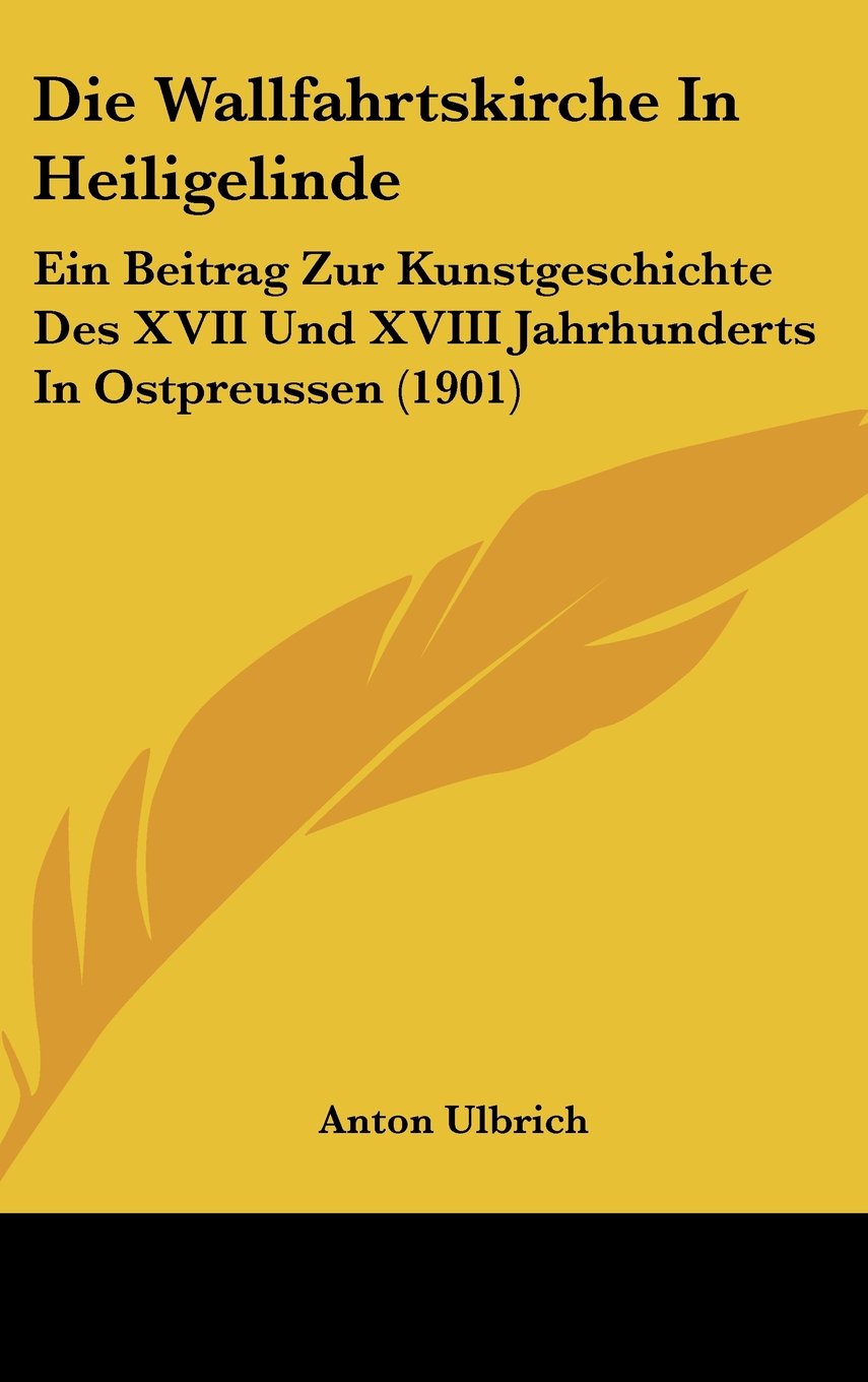 Die Wallfahrtskirche In Heiligelinde: Ein Beitrag Zur Kunstgeschichte Des XVII Und XVIII Jahrhunderts In Ostpreussen (1901) Contemporary literature
