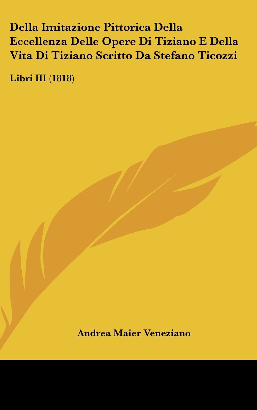 Della Imitazione Pittorica Della Eccellenza Delle Opere Di Tiziano E Della Vita Di Tiziano Scritto Da Stefano Ticozzi: Libri III (1818) Books