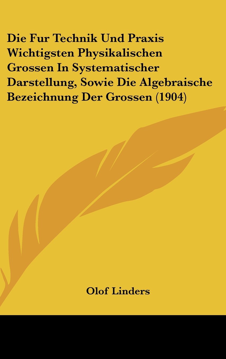 Die Fur Technik Und Praxis Wichtigsten Physikalischen Grossen In Systematischer Darstellung, Sowie Die Algebraische Bezeichnung Der Grossen (1904) Books