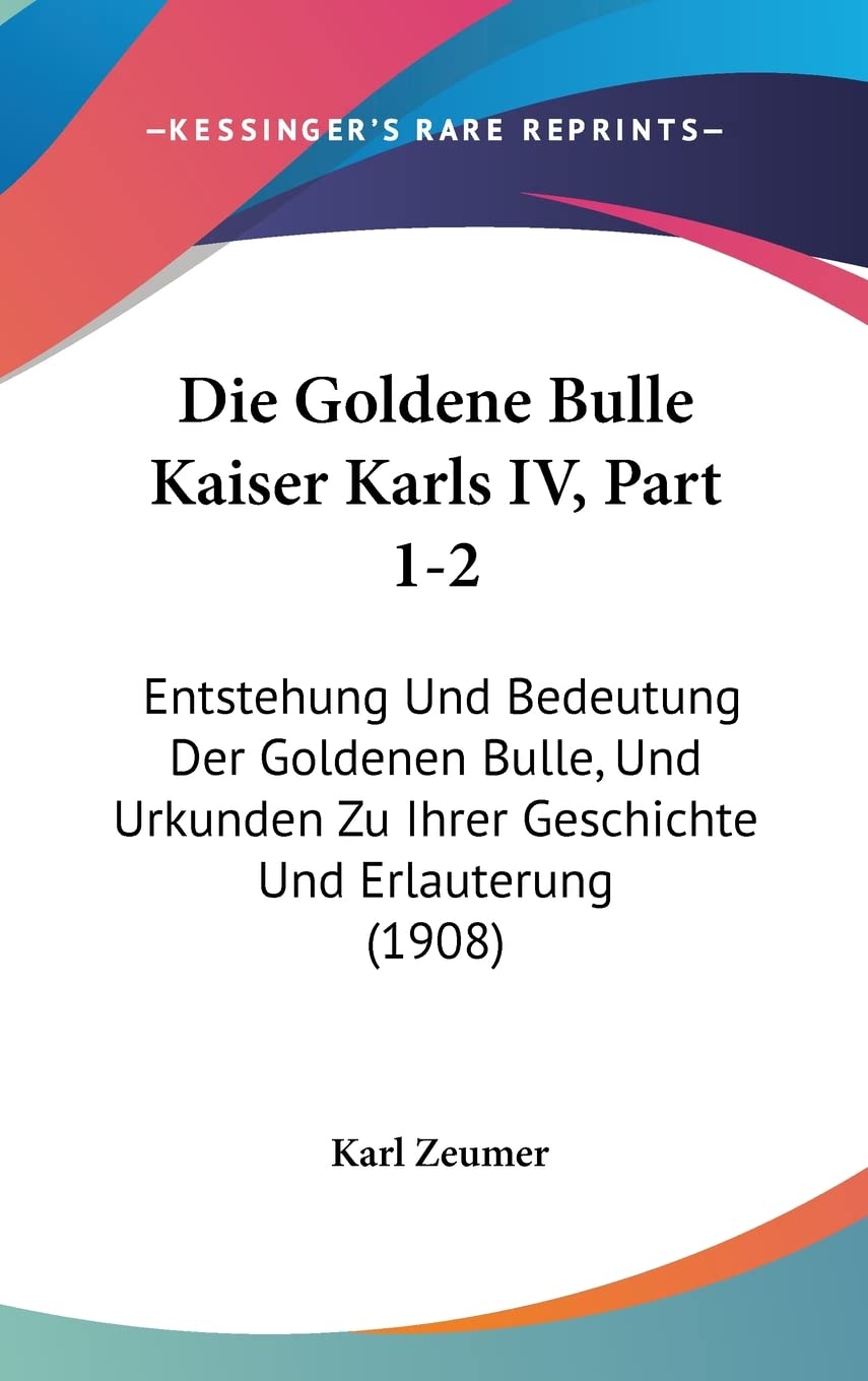 Die Goldene Bulle Kaiser Karls IV, Part 1-2: Entstehung Und Bedeutung Der Goldenen Bulle, Und Urkunden Zu Ihrer Geschichte Und Erlauterung (1908) Law