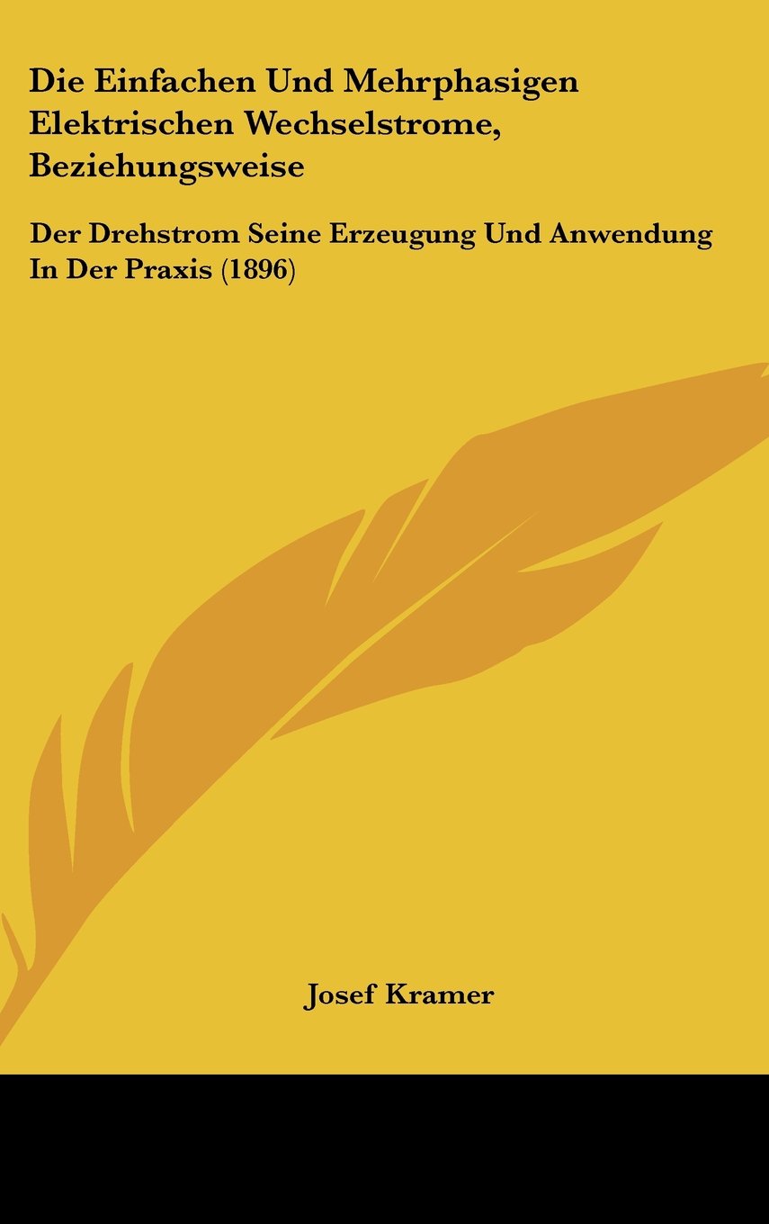 Die Einfachen Und Mehrphasigen Elektrischen Wechselstrome, Beziehungsweise: Der Drehstrom Seine Erzeugung Und Anwendung In Der Praxis (1896) Books