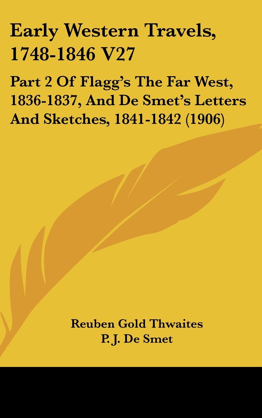 Early Western Travels, 1748-1846 V27: Part 2 Of Flagg's The Far West, 1836-1837, And De Smet's Letters And Sketches, 1841-1842 (1906) Books
