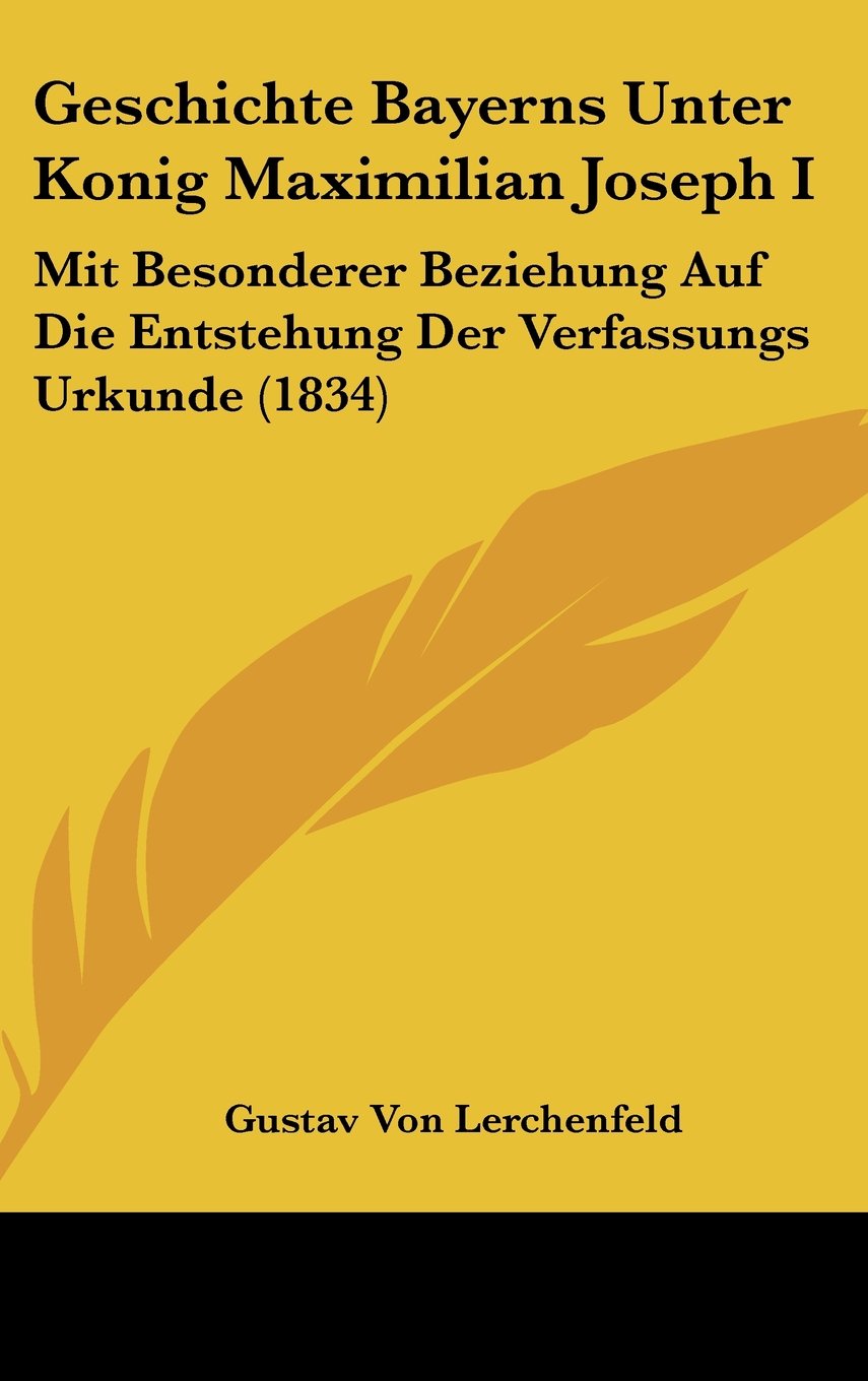 Geschichte Bayerns Unter Konig Maximilian Joseph I: Mit Besonderer Beziehung Auf Die Entstehung Der Verfassungs Urkunde (1834) Books