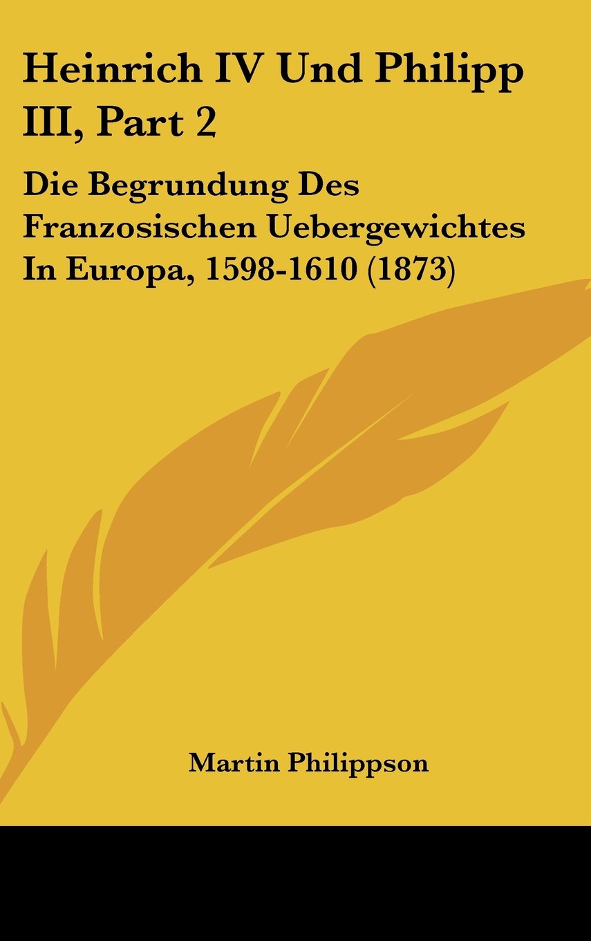 Heinrich IV Und Philipp III, Part 2: Die Begrundung Des Franzosischen Uebergewichtes In Europa, 1598-1610 (1873) Books