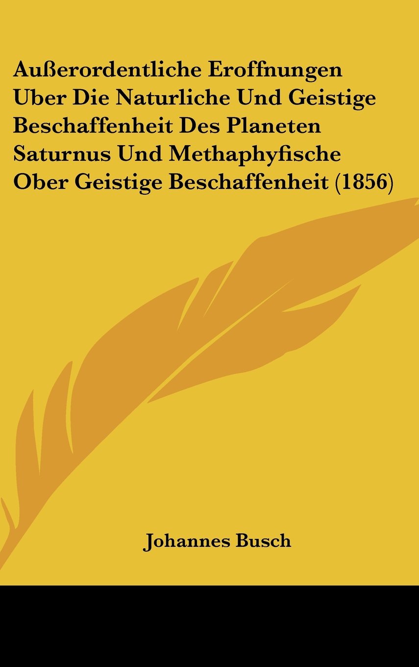 Außerordentliche Eroffnungen Uber Die Naturliche Und Geistige Beschaffenheit Des Planeten Saturnus Und Methaphyfische Ober Geistige Beschaffenheit (1856) Books