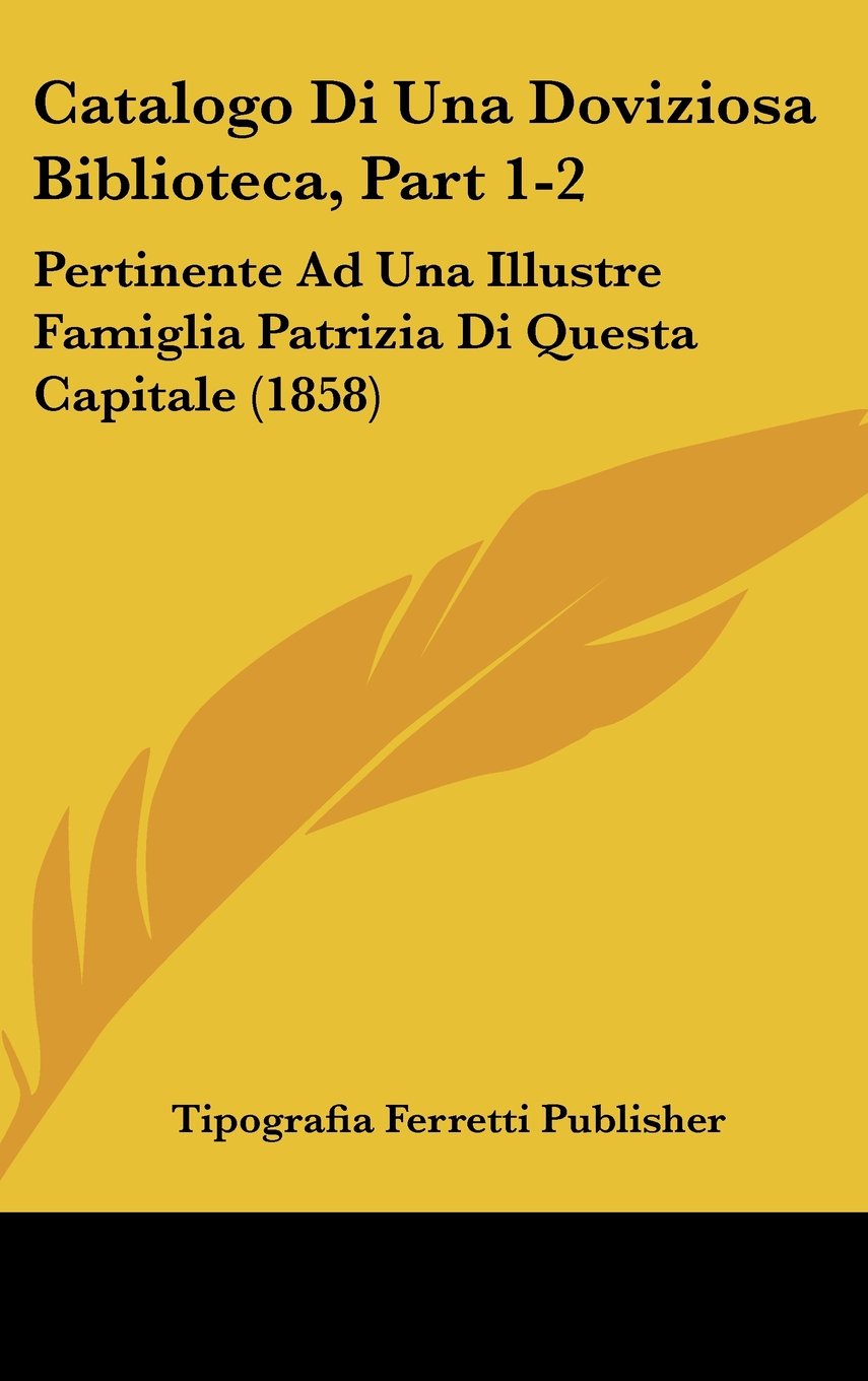 Catalogo Di Una Doviziosa Biblioteca, Part 1-2: Pertinente Ad Una Illustre Famiglia Patrizia Di Questa Capitale (1858) Contemporary literature Books