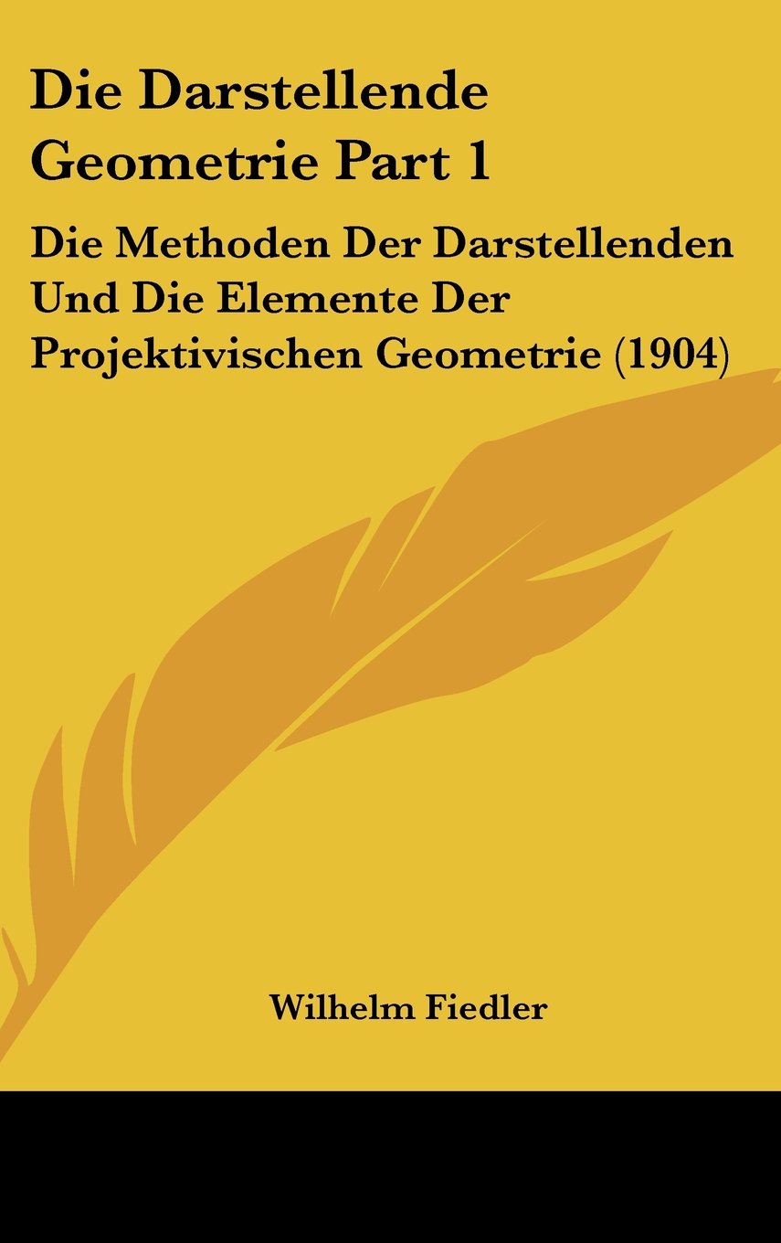 Die Darstellende Geometrie Part 1: Die Methoden Der Darstellenden Und Die Elemente Der Projektivischen Geometrie (1904) Books