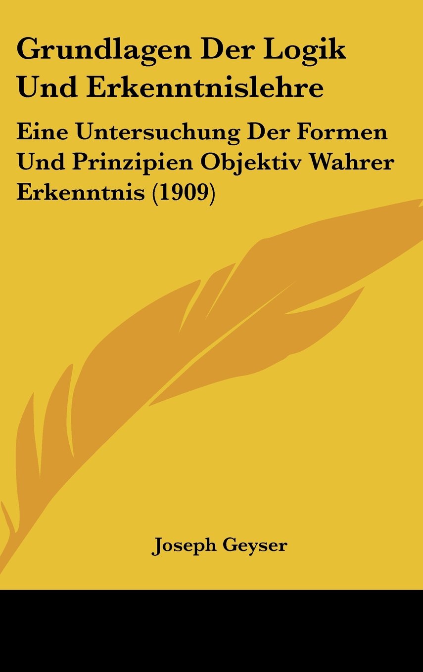 Grundlagen Der Logik Und Erkenntnislehre: Eine Untersuchung Der Formen Und Prinzipien Objektiv Wahrer Erkenntnis (1909) Philosophy