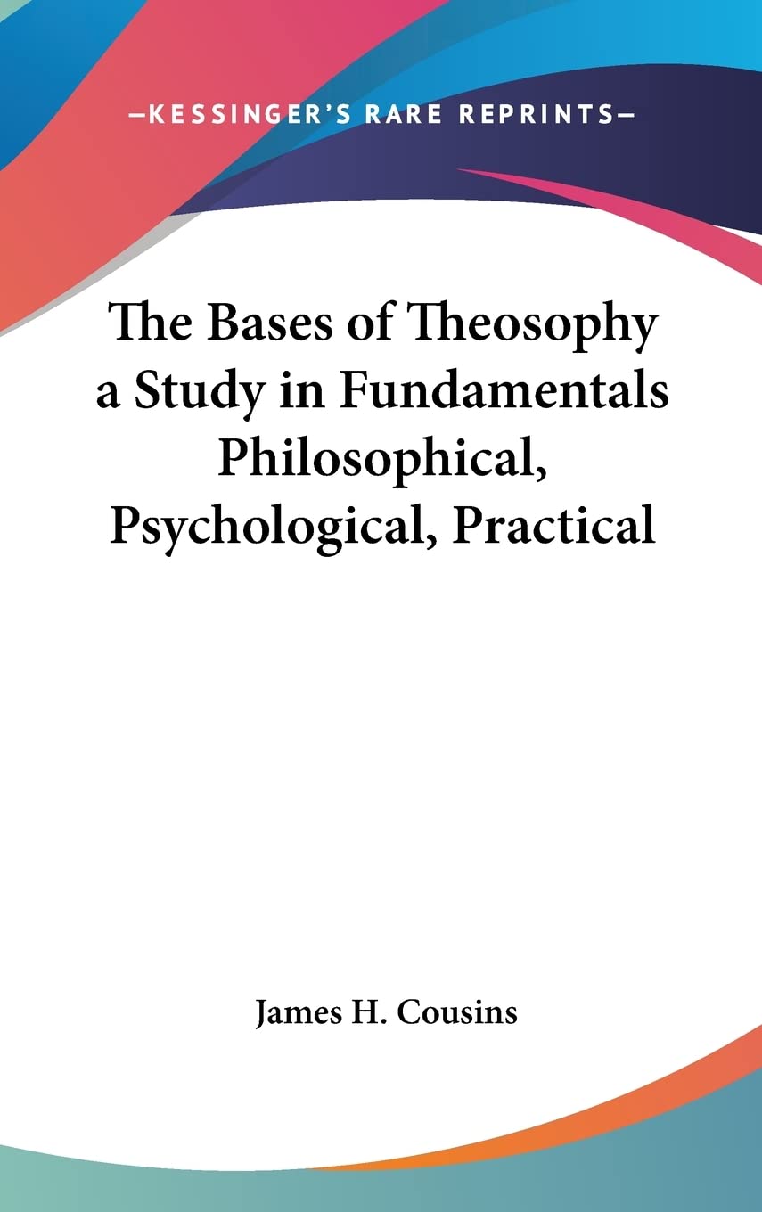 The Bases of Theosophy a Study in Fundamentals Philosophical, Psychological, Practical Philosophy
