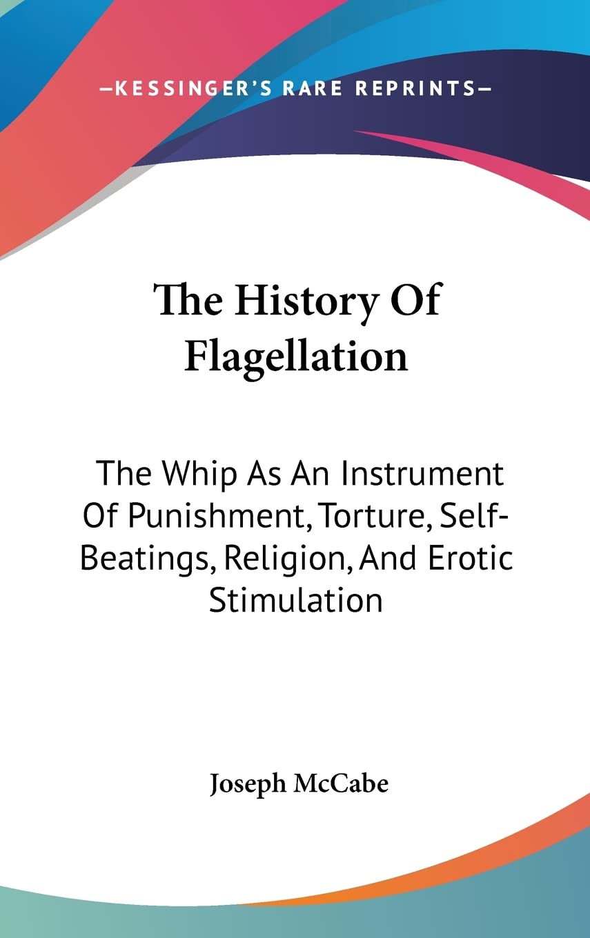 The History Of Flagellation: The Whip As An Instrument Of Punishment, Torture, Self-Beatings, Religion, And Erotic Stimulation General education