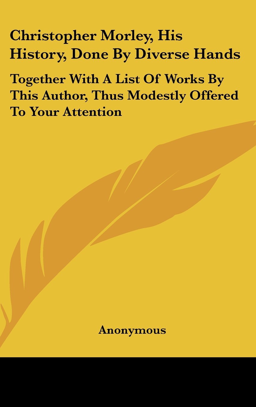 Christopher Morley, His History, Done By Diverse Hands: Together With A List Of Works By This Author, Thus Modestly Offered To Your Attention Politics & History
