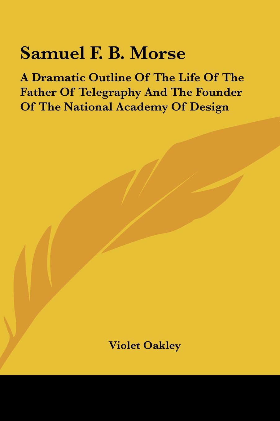 Samuel F. B. Morse: A Dramatic Outline Of The Life Of The Father Of Telegraphy And The Founder Of The National Academy Of Design Books