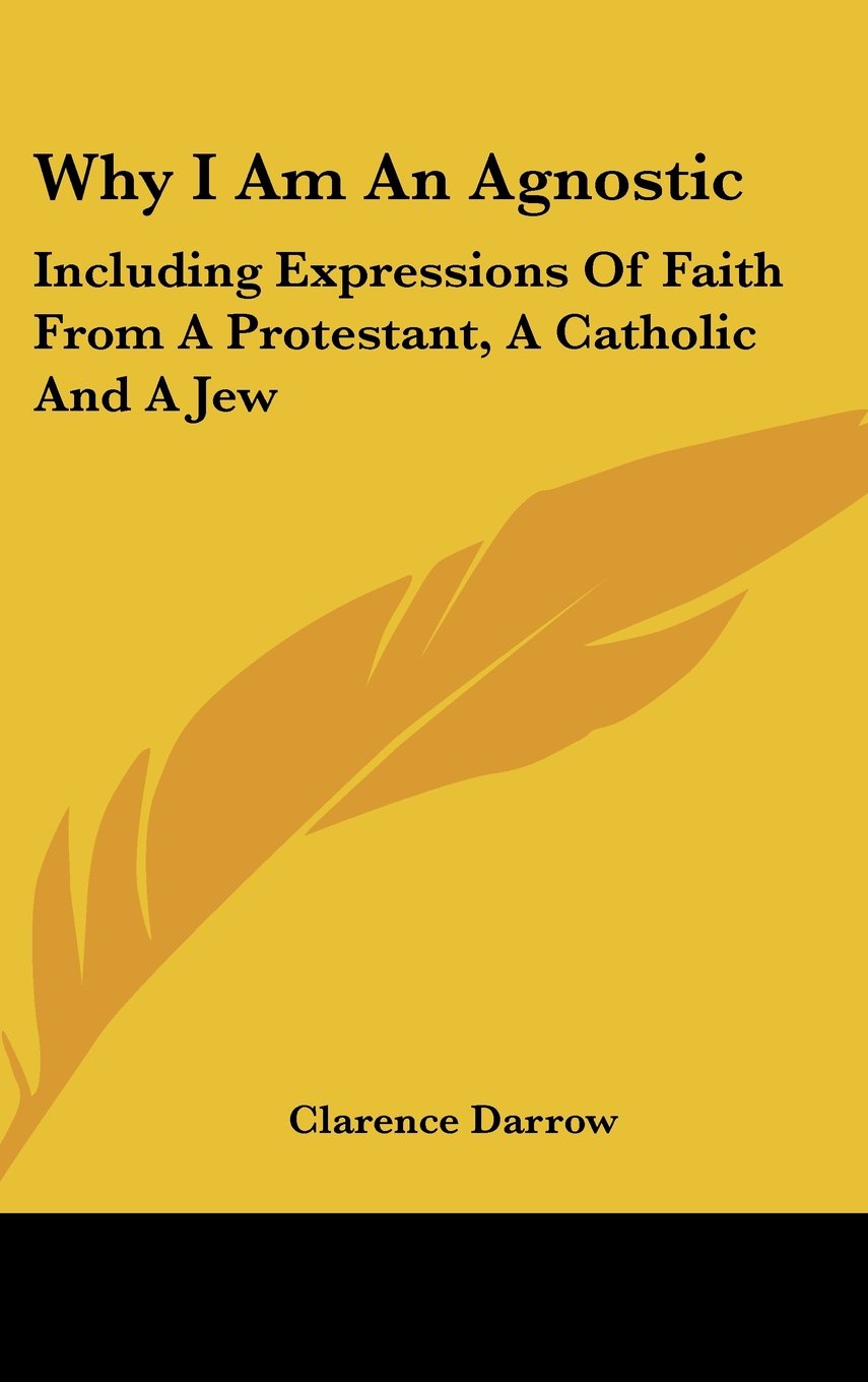 Why I Am An Agnostic: Including Expressions Of Faith From A Protestant, A Catholic And A Jew Philosophy