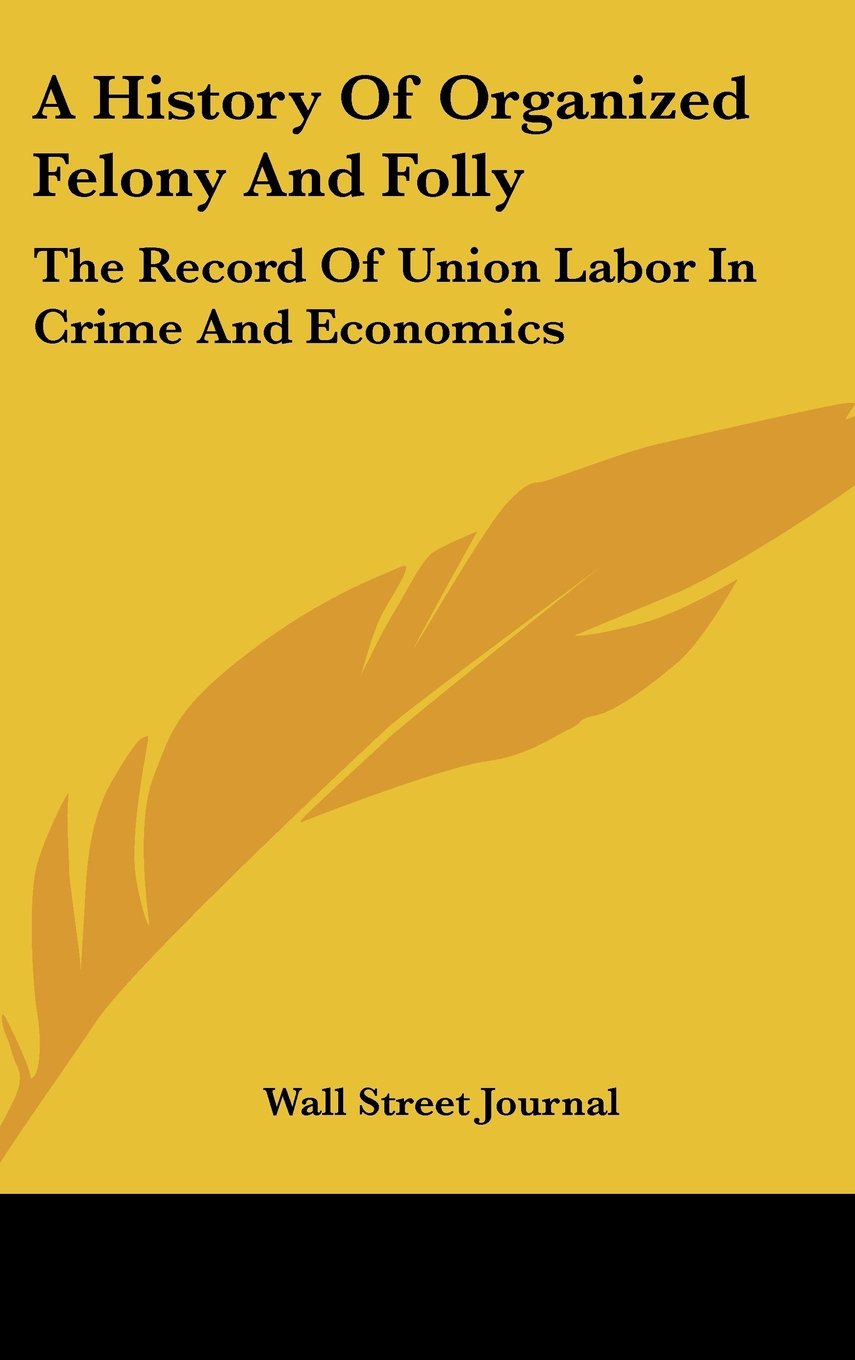 A History Of Organized Felony And Folly: The Record Of Union Labor In Crime And Economics Books