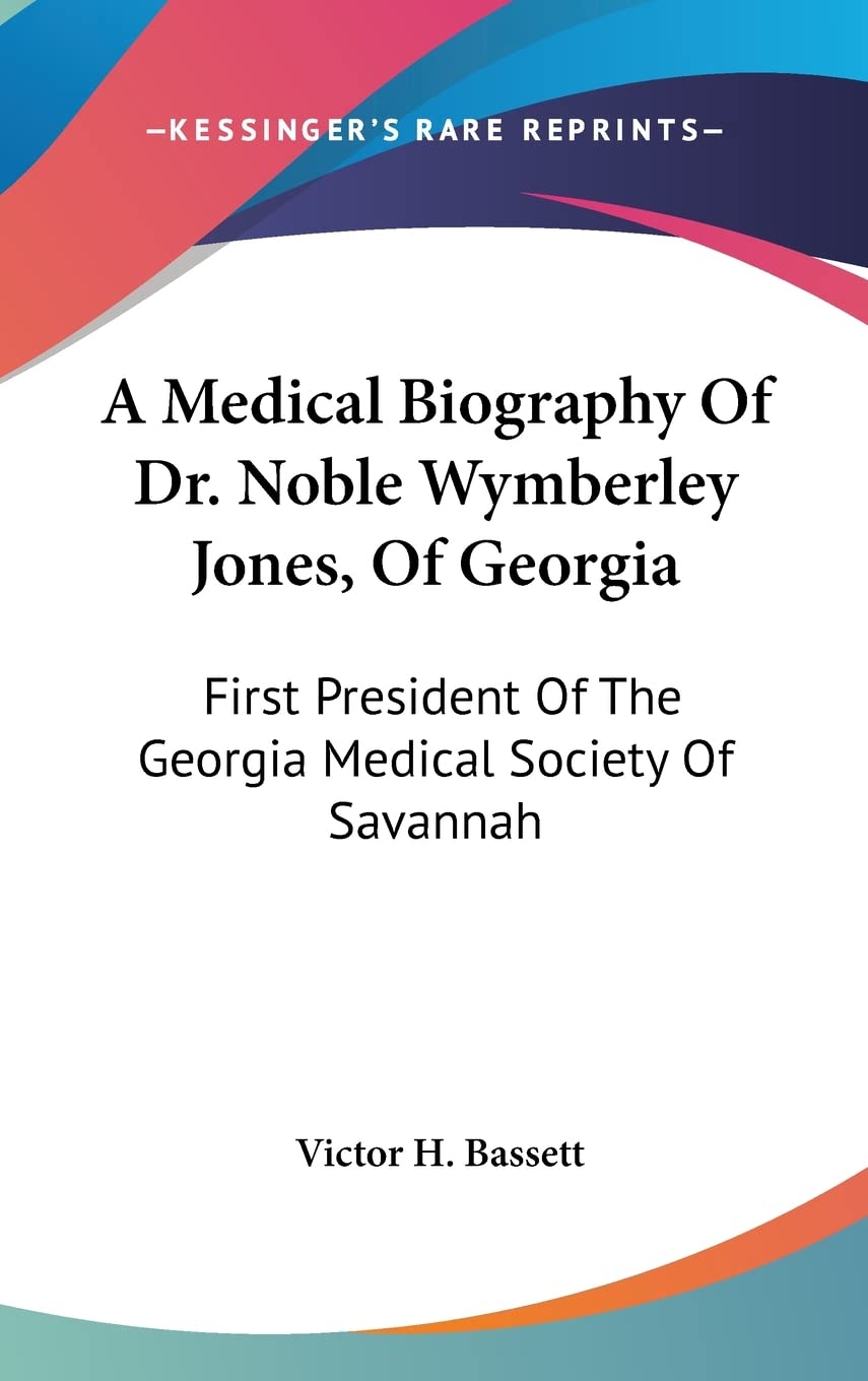 A Medical Biography Of Dr. Noble Wymberley Jones, Of Georgia: First President Of The Georgia Medical Society Of Savannah Medicine
