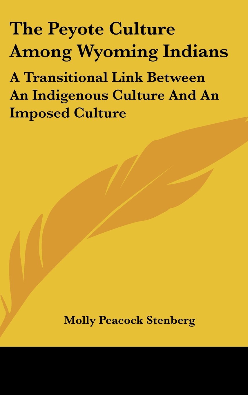 The Peyote Culture Among Wyoming Indians: A Transitional Link Between An Indigenous Culture And An Imposed Culture Books