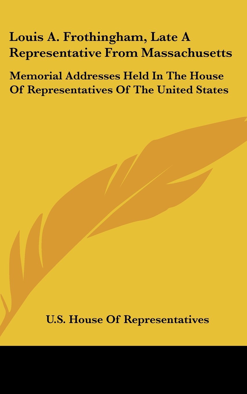 Louis A. Frothingham, Late A Representative From Massachusetts: Memorial Addresses Held In The House Of Representatives Of The United States Contemporary literature Books