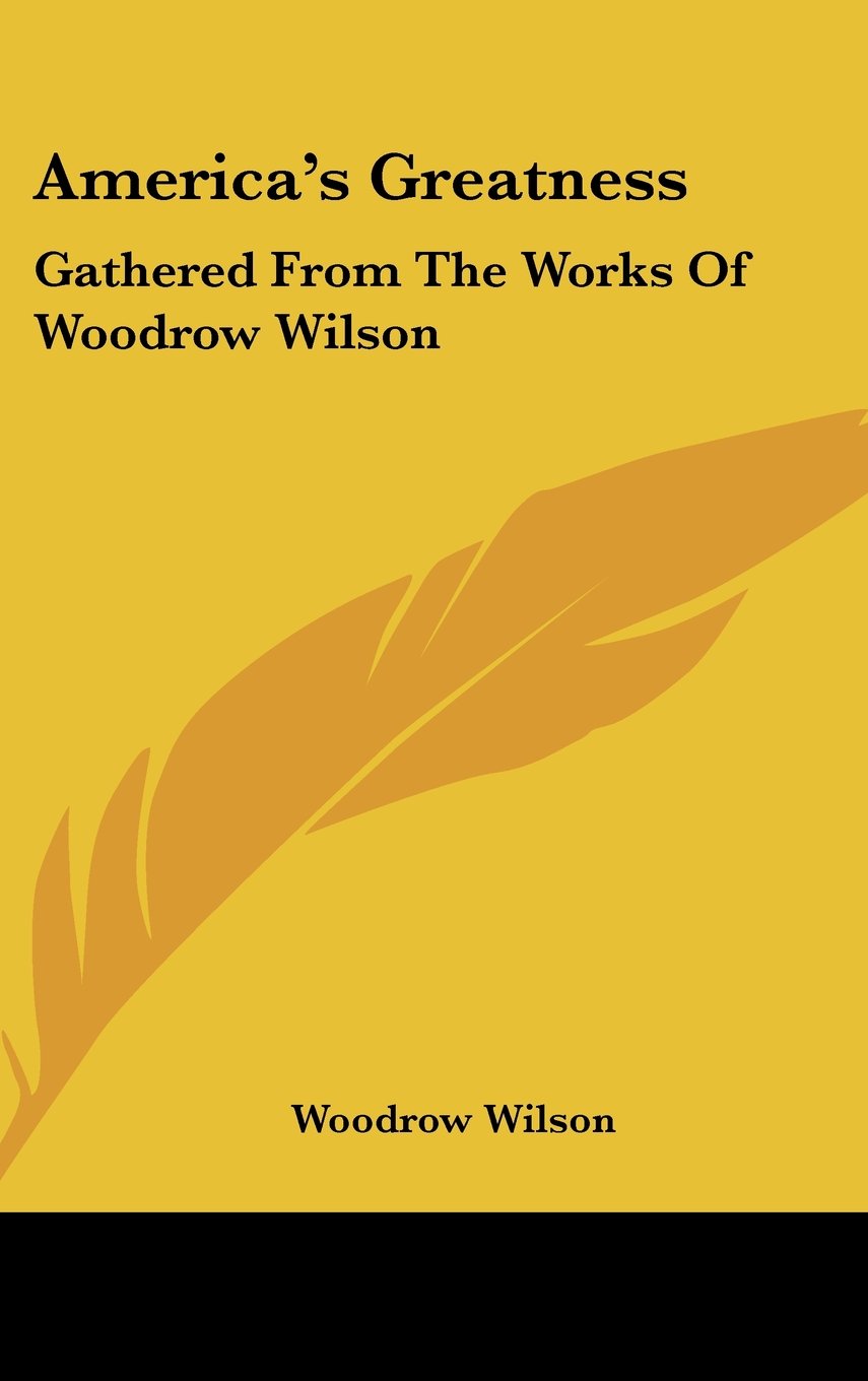 America's Greatness: Gathered From The Works Of Woodrow Wilson Books
