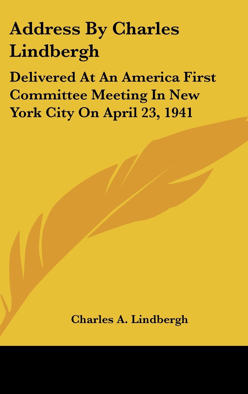 Address By Charles Lindbergh: Delivered At An America First Committee Meeting In New York City On April 23, 1941 Books