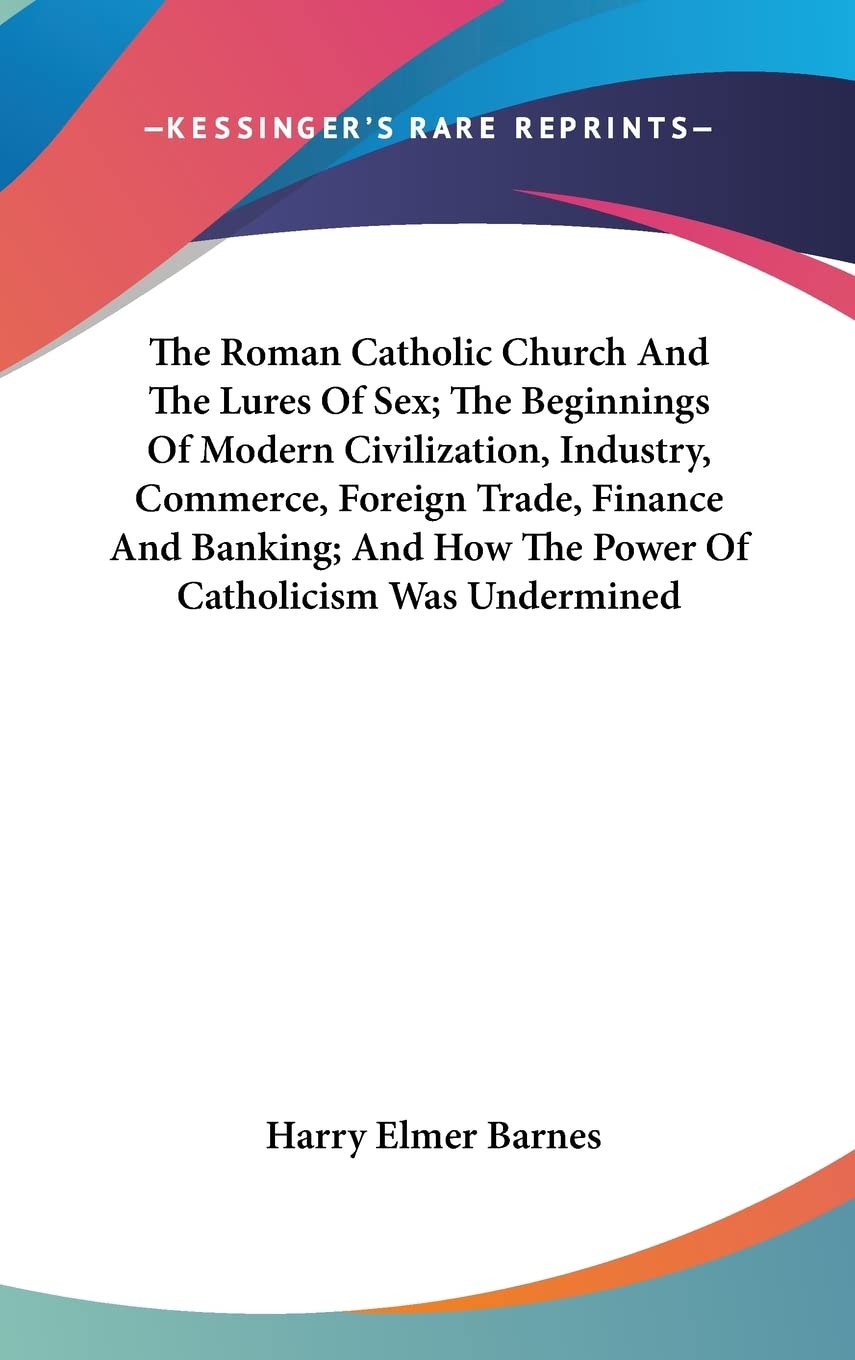 The Roman Catholic Church And The Lures Of Sex; The Beginnings Of Modern Civilization, Industry, Commerce, Foreign Trade, Finance And Banking; And How The Power Of Catholicism Was Undermined Business & Technology