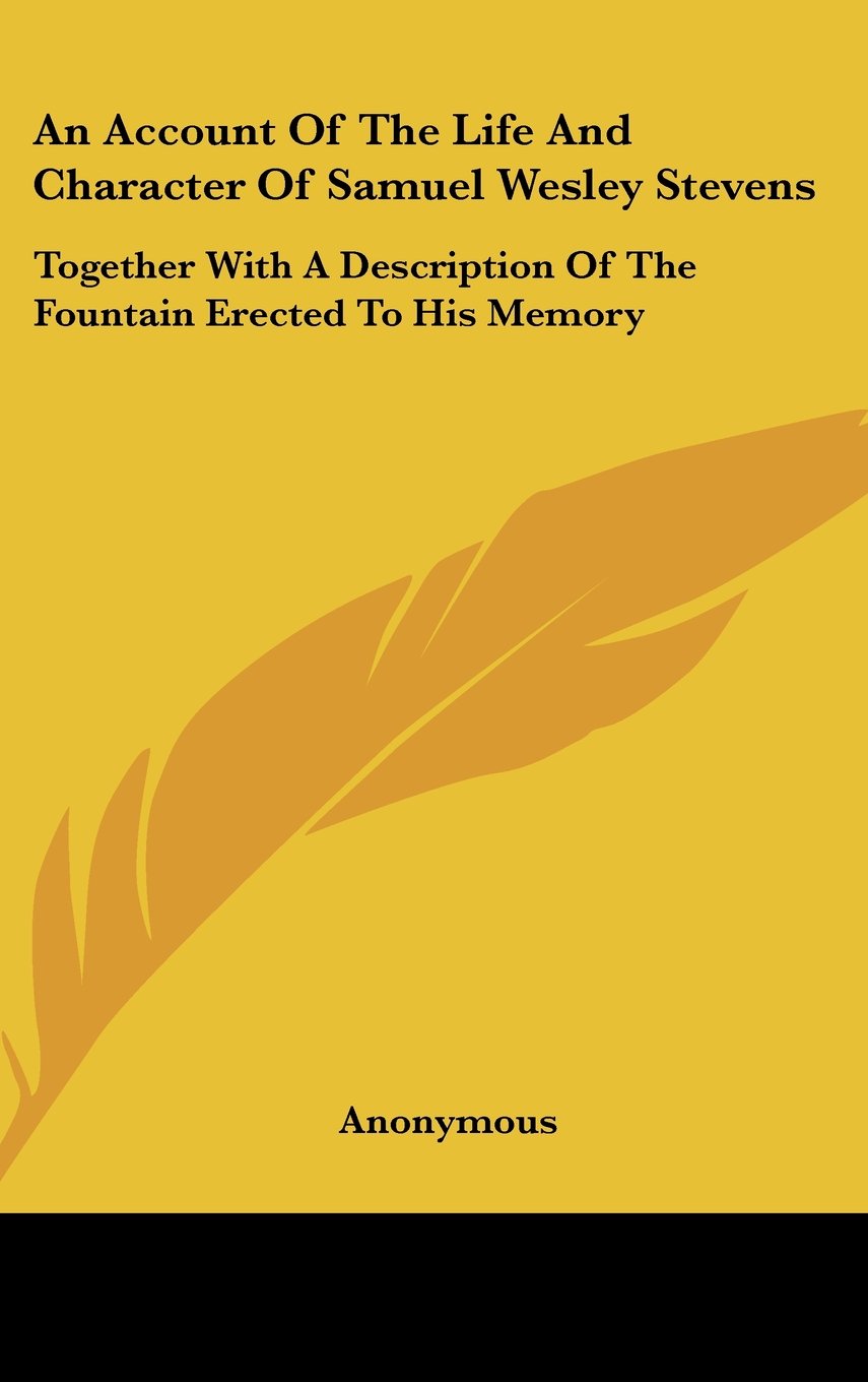 An Account Of The Life And Character Of Samuel Wesley Stevens: Together With A Description Of The Fountain Erected To His Memory Books